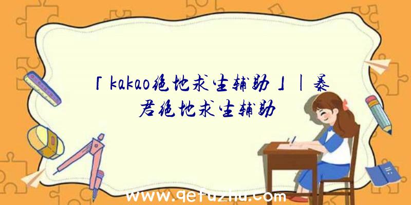 「kakao绝地求生辅助」|暴君绝地求生辅助